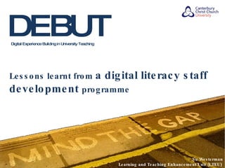 DEBUT Digital Experience Building in University Teaching Lessons learnt from  a digital literacy staff development  programme Su Westerman Learning and Teaching Enhancement Unit (LTEU )   