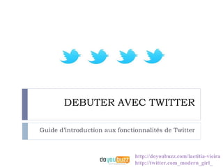 DEBUTER AVEC TWITTER

Guide d’introduction aux fonctionnalités de Twitter



                               http://doyoubuzz.com/laetitia-vieira
                               http://twitter.com_modern_girl_
 