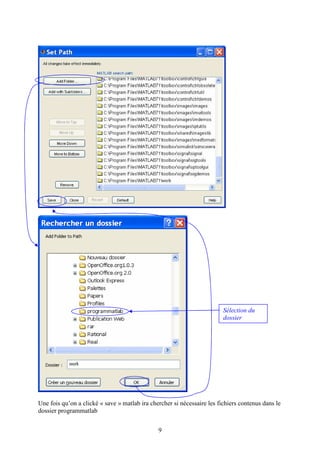 9
Une fois qu’on a clické « save » matlab ira chercher si nécessaire les fichiers contenus dans le
dossier programmatlab
Sélection du
dossier
 