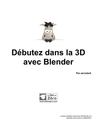 Débutez dans la 3D
avec Blender
Par aerodark
www.siteduzero.com
Licence Creative Commons BY-NC-SA 2.0
Dernière mise à jour le 25/05/2012
 