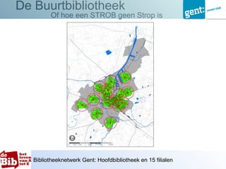 De Buurtbibliotheek
          Of hoe een STROB geen Strop is




   Bibliotheeknetwerk Gent: Hoofdbibliotheek en 15 filialen
 