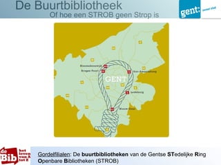 De Buurtbibliotheek
        Of hoe een STROB geen Strop is




    Gordelfilialen: De buurtbibliotheken van de Gentse STedelijke Ring
    Openbare Bibliotheken (STROB)
 