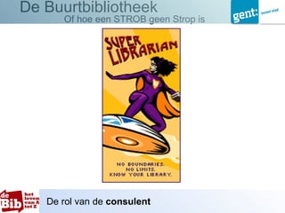 De Buurtbibliotheek
      Of hoe een STROB geen Strop is




   De rol van de consulent
 