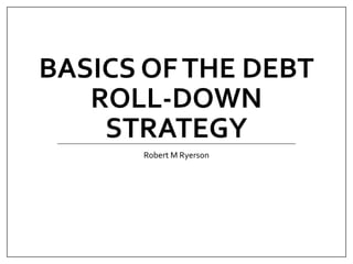 BASICS OFTHE DEBT
ROLL-DOWN
STRATEGY
Robert M Ryerson
 