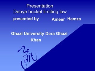 Presentation
Debye huckel limiting law
Ameer
presented by Hamza
Ghazi University Dera Ghazi
Khan
 
