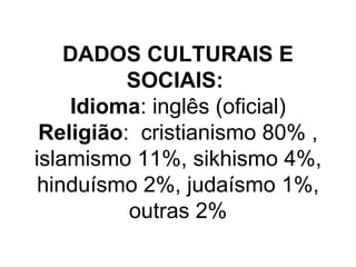 DADOS CULTURAIS E SOCIAIS:   Idioma : inglês (oficial) Religião :  cristianismo 80% , islamismo 11%, sikhismo 4%, hinduísmo 2%, judaísmo 1%, outras 2% 