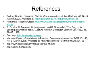 References
• Rodney Brooks, Humanoid Robots, Communications of the ACM, Vol. 45, No. 3
(March 2002). Available at: http://...