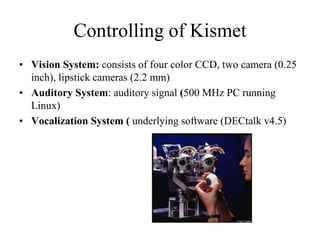 Controlling of Kismet
• Vision System: consists of four color CCD, two camera (0.25
inch), lipstick cameras (2.2 mm)
• Aud...