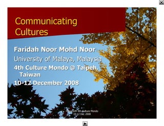 Communicating
Cultures
Faridah Noor Mohd Noor
University of Malaya, Malaysia
4th Culture Mondo @ Taipeh,
  Taiwan
10-12 December 2008



                 FNoor/UM 4th Culture Mondo
                       10-12 Dec 2008
                       10-
 