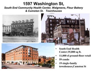 1597 Washington St,
South End Community Health Center, Walgreens, Flour Bakery
              & Cumston St. Townhouses
                                 1970’s
                               1970’s




1880




                                          • South End Health
                                            Center:35,000 sq ft.
                                          • 11,000 sf ground-floor retail
                                          • 59 condo
                                2003      • 19 single-family
 22                                         townhouses,Cumston St
 