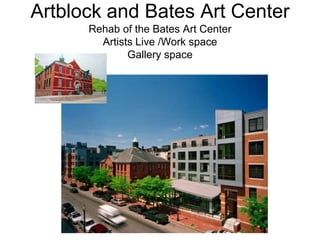Artblock and Bates Art Center
      Rehab of the Bates Art Center
        Artists Live /Work space
              Gallery space
 
