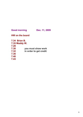 Good morning                Dec. 11, 2009

HW on the board

7.34  Brian B.
7.35 Maddy W.
7.28
7.30              you must show work
7.32              in order to get credit
7.36
7.40
7.43




                                            1
 