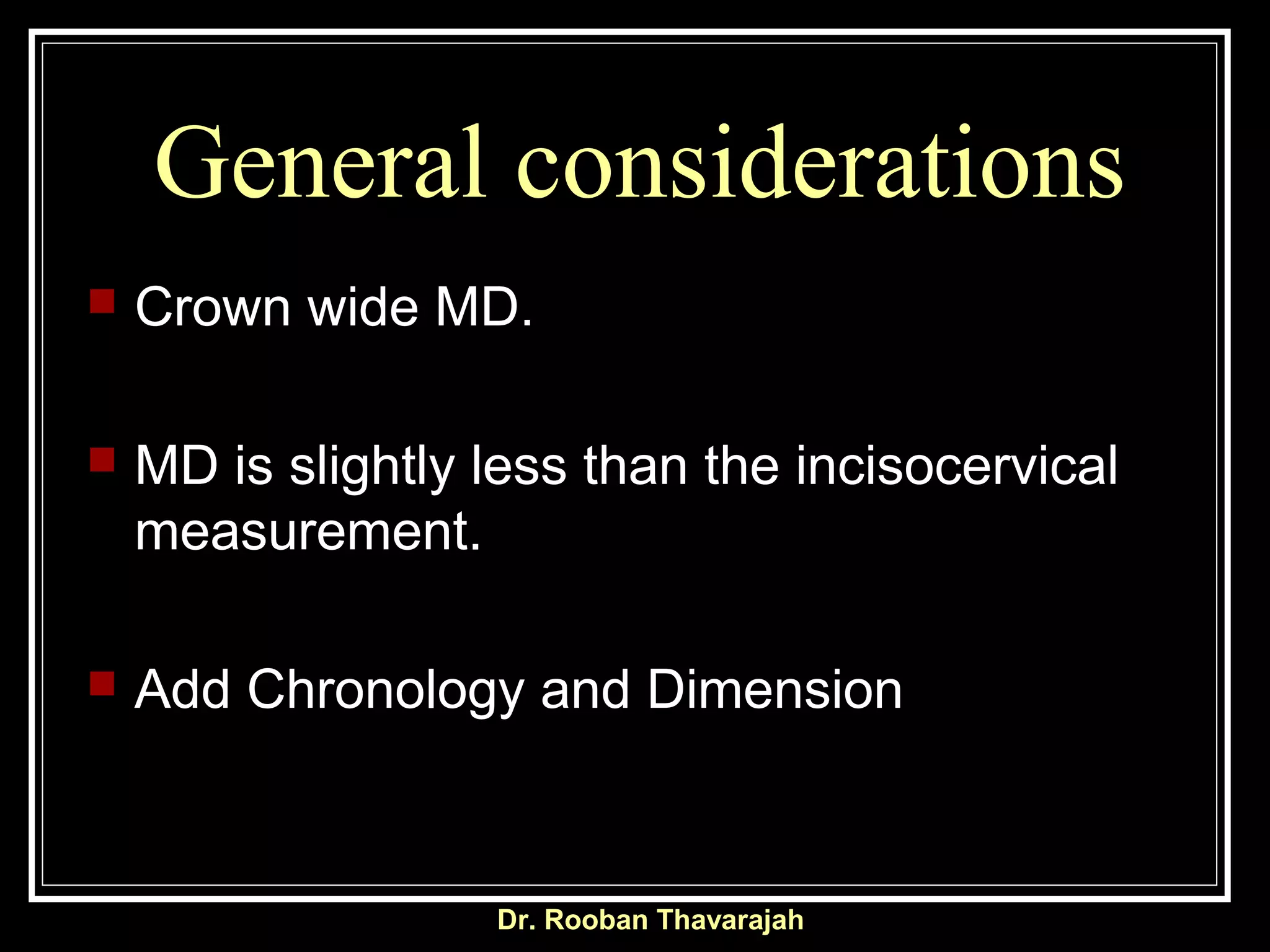 General considerations
 Crown wide MD.
 MD is slightly less than the incisocervical
measurement.
 Add Chronology and Dimension
Dr. Rooban Thavarajah
 