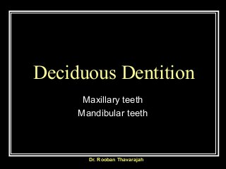 Dr. Rooban Thavarajah
Deciduous Dentition
Maxillary teeth
Mandibular teeth
 