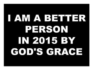 I AM A BETTER 
PERSON 
IN 2015 BY 
GOD'S GRACE 
 