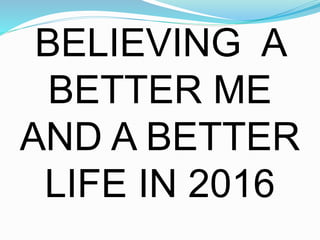 BELIEVING A
BETTER ME
AND A BETTER
LIFE IN 2016
 