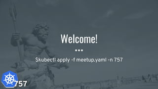 757
Welcome!
$kubectl apply -f meetup.yaml -n 757
757
 