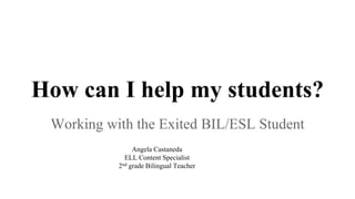 How can I help my students?
Working with the Exited BIL/ESL Student
Angela Castaneda
ELL Content Specialist
2nd grade Bilingual Teacher
 