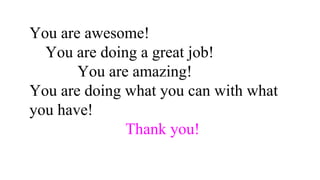 You are awesome!
You are doing a great job!
You are amazing!
You are doing what you can with what
you have!
Thank you!
 