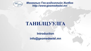ТАНИЛЦУУЛГА
Introduction
info@geomedeelel.mn
Монголын Гео-мэдээллийн Холбоо
http://www.geomedeelel.mn
 