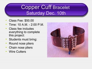 Copper Cuff  Bracelet  Saturday Dec. 10th <ul><li>Class Fee: $50.00 </li></ul><ul><li>Time: 10 A.M. - 2:00 P.M. </li></ul>...