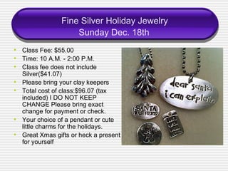 Fine Silver Holiday Jewelry  Sunday Dec. 18th <ul><li>Class Fee: $55.00 </li></ul><ul><li>Time: 10 A.M. - 2:00 P.M. </li><...