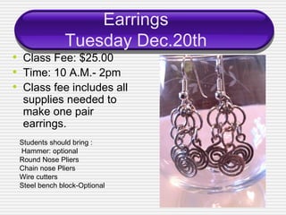 Earrings Tuesday Dec.20th <ul><li>Class Fee: $25.00 </li></ul><ul><li>Time: 10 A.M.- 2pm </li></ul><ul><li>Class fee inclu...
