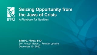Seizing Opportunity from
the Jaws of Crisis
A Playbook for Nutrition
Ellen G. Piwoz, ScD
30th Annual Martin J. Forman Lecture
December 10, 2020
 
