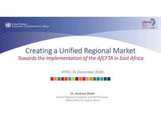 Creating a Unified Regional Market
Towards the Implementation of the AfCFTA in East Africa
IFPRI| 15 December 2020
Dr. Andrew Mold
Chief of Regional Integration and AfCFTA Cluster
UNECA Office for Eastern Africa
 