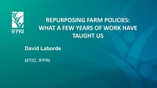 REPURPOSING FARM POLICIES:
WHAT A FEW YEARS OF WORK HAVE
TAUGHT US
David Laborde
MTID, IFPRI
 