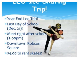 LEO Ice Skating
        Trip!
Year-End Leo Trip!
Last Day of School
(Dec. 21)!
Meet right after school
(3:00pm)
Downtown Robson
Square
$4.00 to rent skates!
 