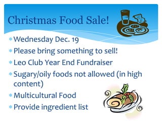 Christmas Food Sale!
 Wednesday Dec. 19
 Please bring something to sell!
 Leo Club Year End Fundraiser
 Sugary/oily foods not allowed (in high
 content)
 Multicultural Food
 Provide ingredient list
 