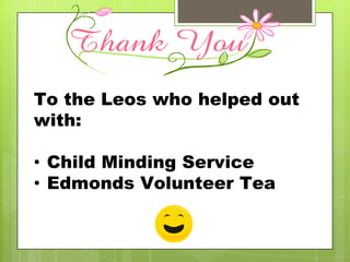 To the Leos who helped out
with:

• Child Minding Service
• Edmonds Volunteer Tea
 
