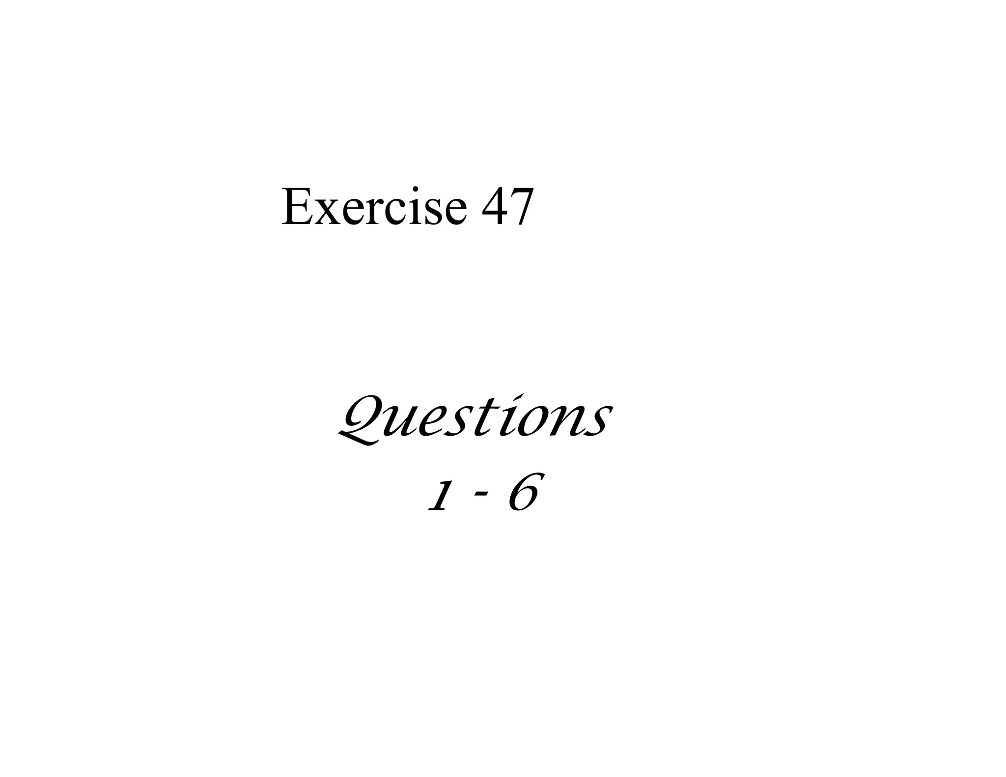Exercise 47
Questions
1-6