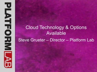 Cloud Technology & Options Available Steve Grueter – Director – Platform Lab 
