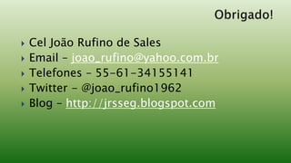    Cel João Rufino de Sales
   Email – joao_rufino@yahoo.com.br
   Telefones – 55-61-34155141
   Twitter - @joao_rufino1962
   Blog – http://jrsseg.blogspot.com
 