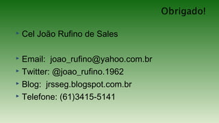  Cel João Rufino de Sales
 Email: joao_rufino@yahoo.com.br
 Twitter: @joao_rufino.1962
 Blog: jrsseg.blogspot.com.br
 Telefone: (61)3415-5141
 