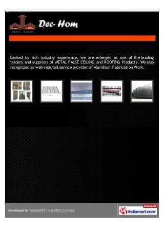 Backed by rich industry experience, we are emerged as one of the leading
Traders and Suppliers of Metal False Ceiling and Roofing Products. We also
recognized as well-reputed Service Provider of Aluminum Fabrication Work.
 