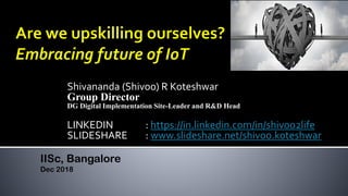 Shivananda (Shivoo) R Koteshwar
Group Director
DG Digital Implementation Site-Leader and R&D Head
LINKEDIN : https://in.linkedin.com/in/shivoo2life
SLIDESHARE : www.slideshare.net/shivoo.koteshwar
IISc, Bangalore
Dec 2018
 
