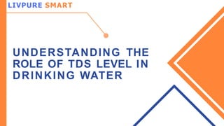 LIVPURE SMART
UNDERSTANDING THE
ROLE OF TDS LEVEL IN
DRINKING WATER
 