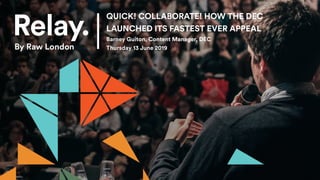 QUICK! COLLABORATE! HOW THE DEC
LAUNCHED ITS FASTEST EVER APPEAL
Barney Guiton, Content Manager, DEC
Thursday 13 June 2019
 