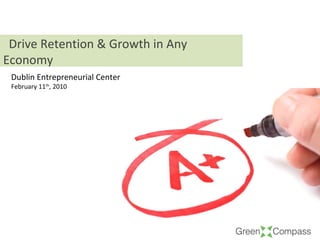 Dublin Entrepreneurial Center February 11 th , 2010 Drive Retention & Growth in Any Economy 