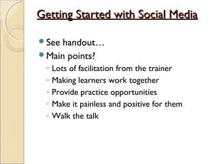 Getting Started with Social MediaGetting Started with Social Media
See handout…
Main points?
◦ Lots of facilitation from the trainer
◦ Making learners work together
◦ Provide practice opportunities
◦ Make it painless and positive for them
◦ Walk the talk
 