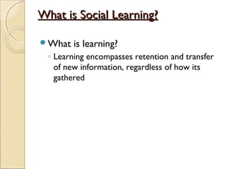 What is Social Learning?What is Social Learning?
What is learning?
◦ Learning encompasses retention and transfer
of new information, regardless of how its
gathered
 