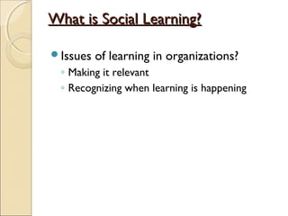 What is Social Learning?What is Social Learning?
Issues of learning in organizations?
◦ Making it relevant
◦ Recognizing when learning is happening
 