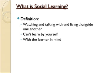 What is Social Learning?What is Social Learning?
Definition:
◦ Watching and talking with and living alongside
one another
◦ Can’t learn by yourself
◦ With the learner in mind
 