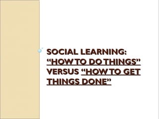 SOCIAL LEARNING:SOCIAL LEARNING:
“HOWTO DOTHINGS”“HOWTO DOTHINGS”
VERSUSVERSUS “HOWTO GET“HOWTO GET
THINGS DONE”THINGS DONE”
 