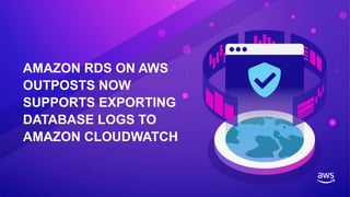 AMAZON RDS ON AWS
OUTPOSTS NOW
SUPPORTS EXPORTING
DATABASE LOGS TO
AMAZON CLOUDWATCH
 