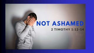 NOT ASHAMED
2 TIMOTHY 1:12-14
 