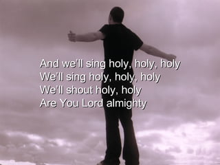 And we’ll sing holy, holy, holy We’ll sing holy, holy, holy We’ll shout holy, holy Are You Lord almighty 